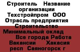 Строитель › Название организации ­ Техстройпром, ООО › Отрасль предприятия ­ Строительство › Минимальный оклад ­ 80 000 - Все города Работа » Вакансии   . Хакасия респ.,Саяногорск г.